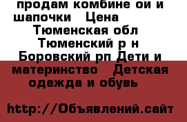 продам комбине3ои и шапочки › Цена ­ 1 500 - Тюменская обл., Тюменский р-н, Боровский рп Дети и материнство » Детская одежда и обувь   